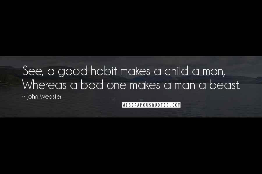 John Webster Quotes: See, a good habit makes a child a man, Whereas a bad one makes a man a beast.