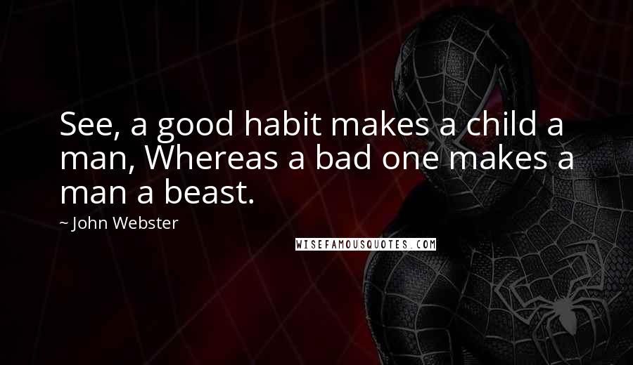 John Webster Quotes: See, a good habit makes a child a man, Whereas a bad one makes a man a beast.
