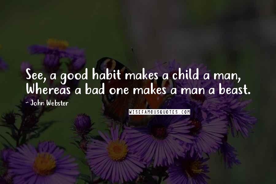 John Webster Quotes: See, a good habit makes a child a man, Whereas a bad one makes a man a beast.