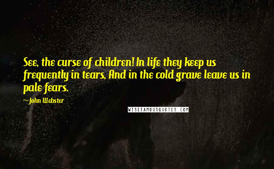 John Webster Quotes: See, the curse of children! In life they keep us frequently in tears, And in the cold grave leave us in pale fears.