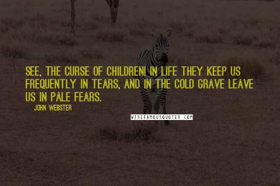 John Webster Quotes: See, the curse of children! In life they keep us frequently in tears, And in the cold grave leave us in pale fears.