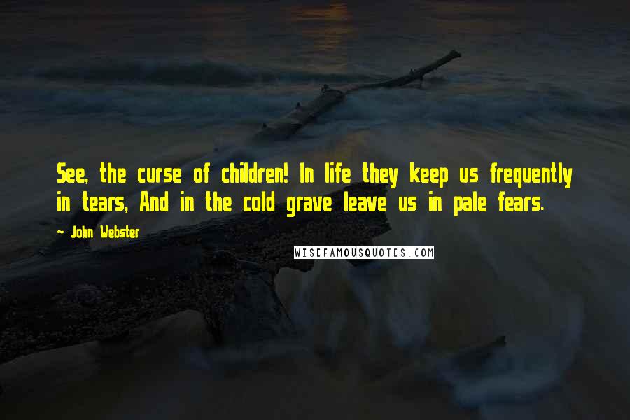 John Webster Quotes: See, the curse of children! In life they keep us frequently in tears, And in the cold grave leave us in pale fears.