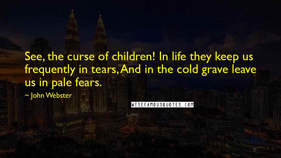 John Webster Quotes: See, the curse of children! In life they keep us frequently in tears, And in the cold grave leave us in pale fears.