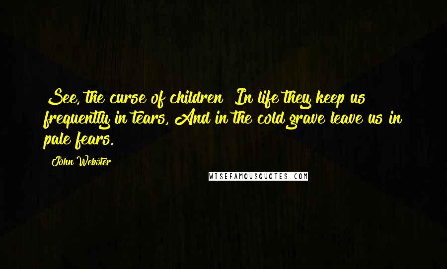 John Webster Quotes: See, the curse of children! In life they keep us frequently in tears, And in the cold grave leave us in pale fears.