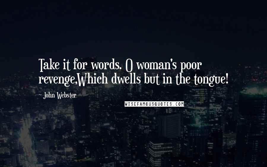 John Webster Quotes: Take it for words. O woman's poor revenge,Which dwells but in the tongue!