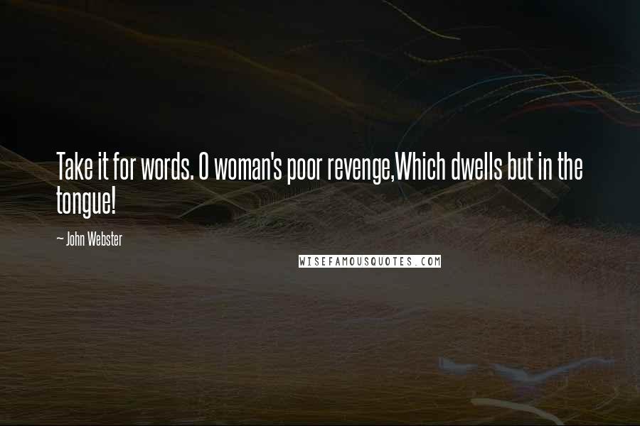 John Webster Quotes: Take it for words. O woman's poor revenge,Which dwells but in the tongue!