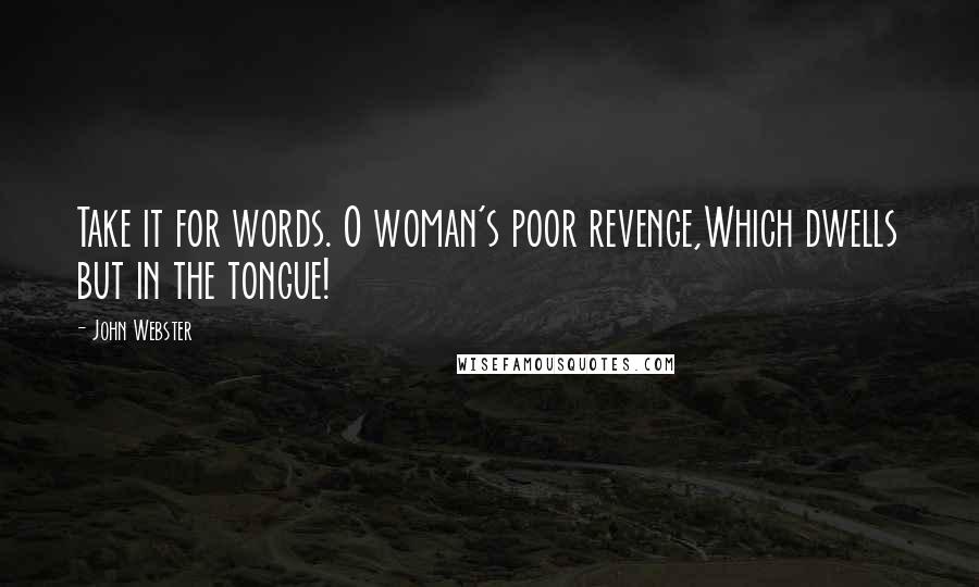 John Webster Quotes: Take it for words. O woman's poor revenge,Which dwells but in the tongue!