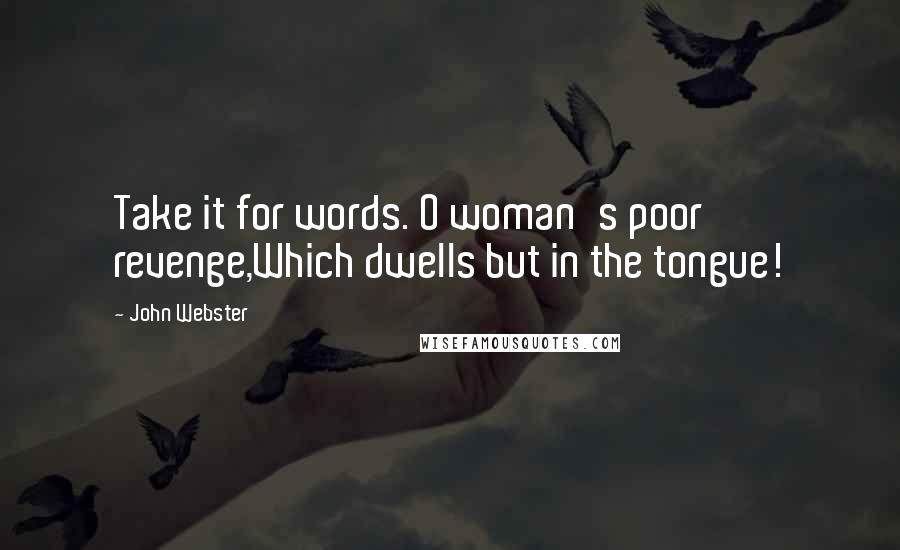 John Webster Quotes: Take it for words. O woman's poor revenge,Which dwells but in the tongue!