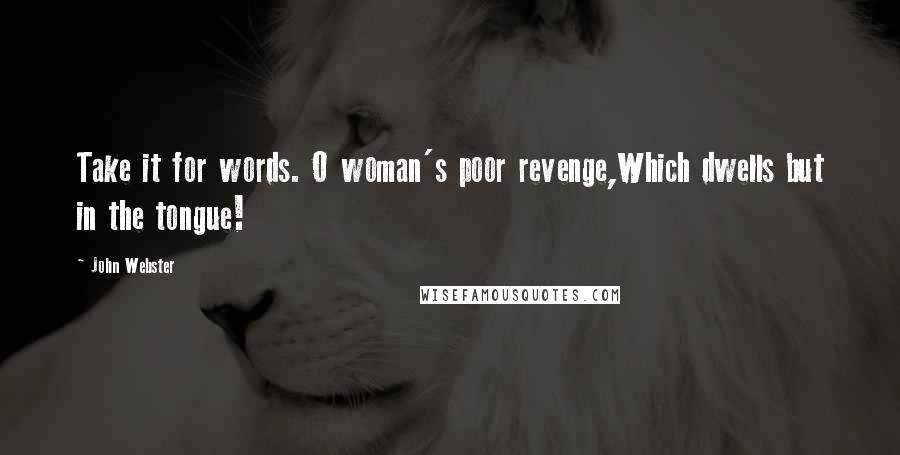 John Webster Quotes: Take it for words. O woman's poor revenge,Which dwells but in the tongue!