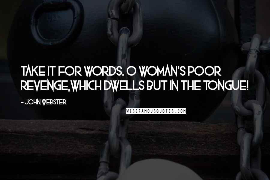 John Webster Quotes: Take it for words. O woman's poor revenge,Which dwells but in the tongue!