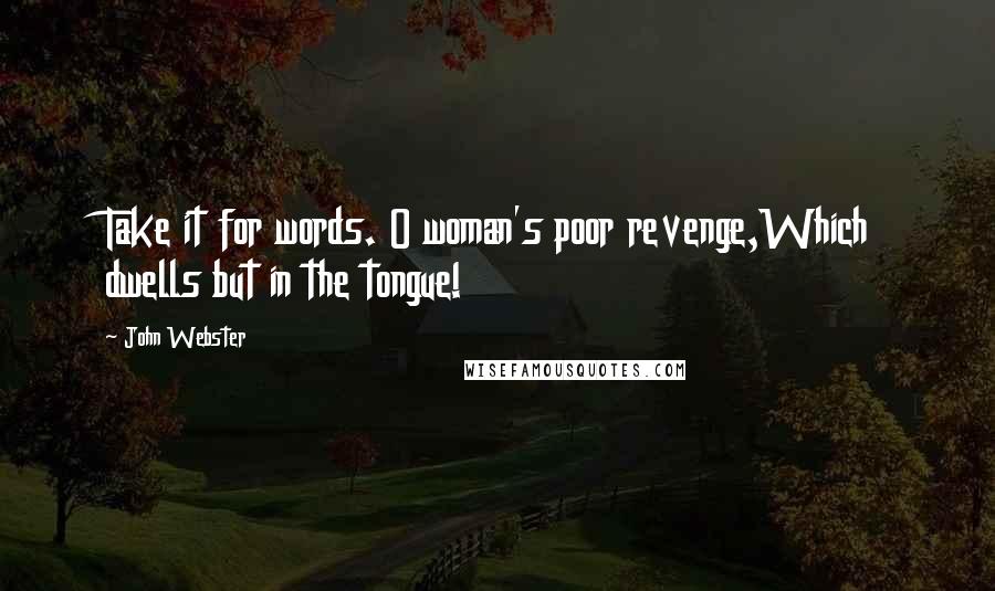 John Webster Quotes: Take it for words. O woman's poor revenge,Which dwells but in the tongue!