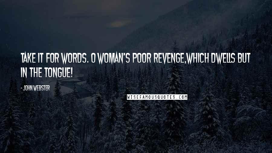 John Webster Quotes: Take it for words. O woman's poor revenge,Which dwells but in the tongue!