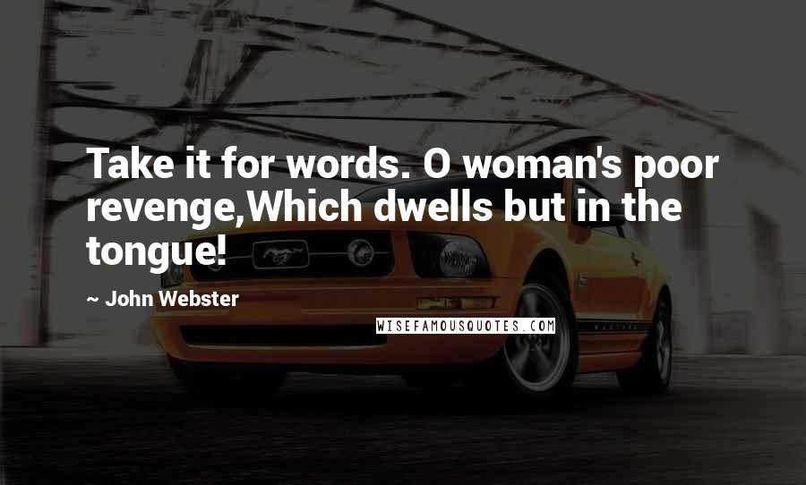 John Webster Quotes: Take it for words. O woman's poor revenge,Which dwells but in the tongue!