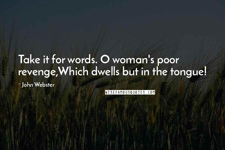 John Webster Quotes: Take it for words. O woman's poor revenge,Which dwells but in the tongue!