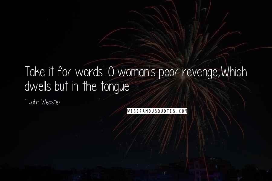 John Webster Quotes: Take it for words. O woman's poor revenge,Which dwells but in the tongue!