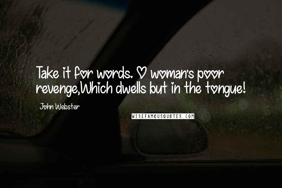 John Webster Quotes: Take it for words. O woman's poor revenge,Which dwells but in the tongue!