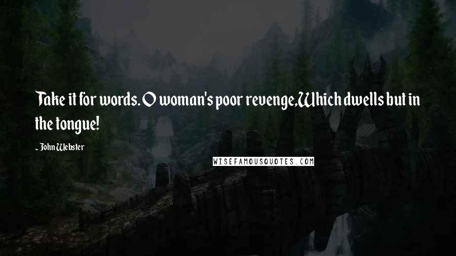 John Webster Quotes: Take it for words. O woman's poor revenge,Which dwells but in the tongue!