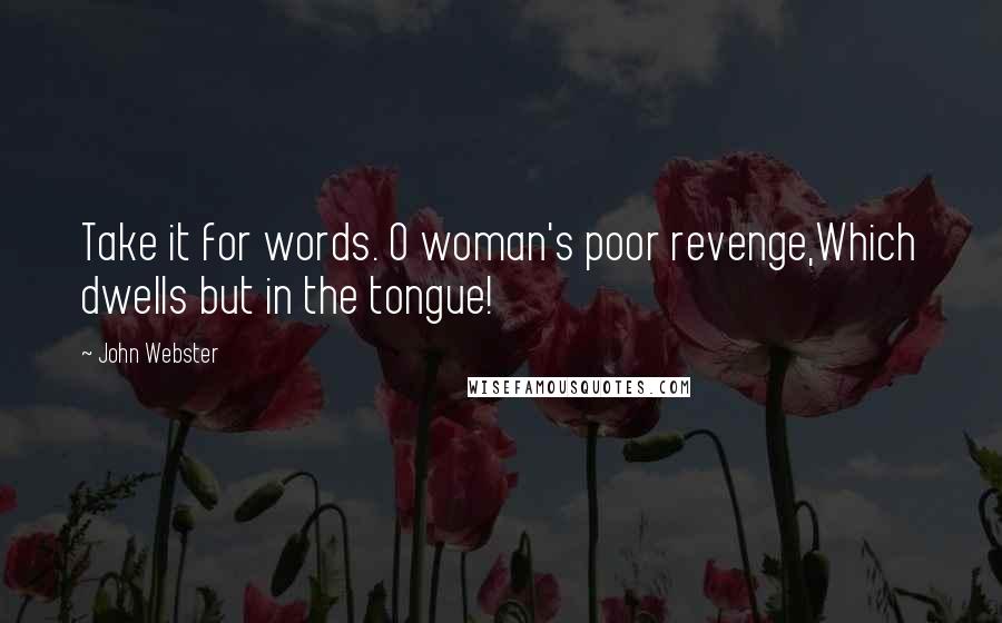 John Webster Quotes: Take it for words. O woman's poor revenge,Which dwells but in the tongue!