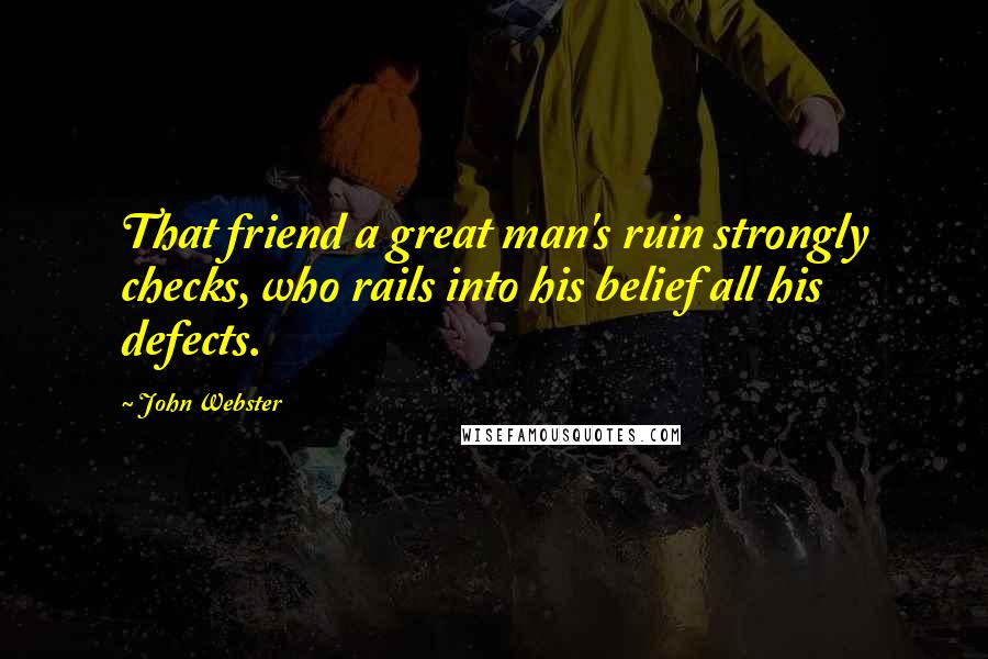 John Webster Quotes: That friend a great man's ruin strongly checks, who rails into his belief all his defects.