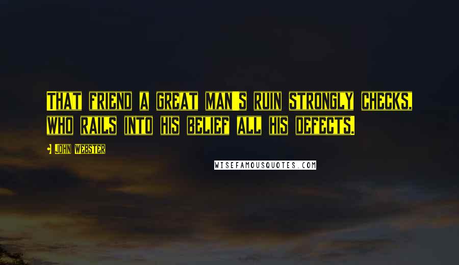John Webster Quotes: That friend a great man's ruin strongly checks, who rails into his belief all his defects.