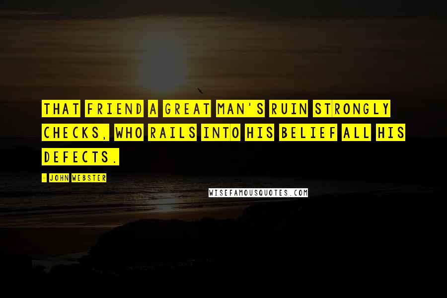 John Webster Quotes: That friend a great man's ruin strongly checks, who rails into his belief all his defects.