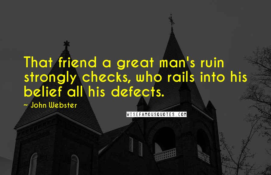 John Webster Quotes: That friend a great man's ruin strongly checks, who rails into his belief all his defects.