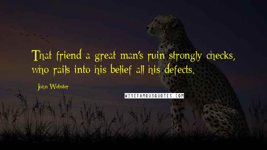 John Webster Quotes: That friend a great man's ruin strongly checks, who rails into his belief all his defects.
