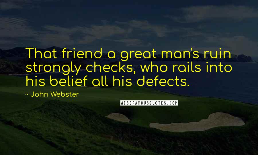 John Webster Quotes: That friend a great man's ruin strongly checks, who rails into his belief all his defects.