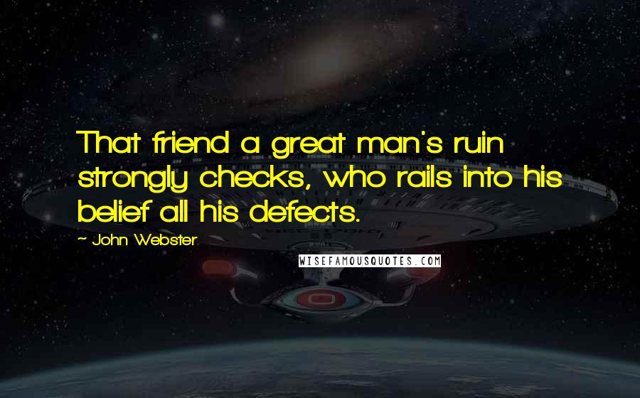 John Webster Quotes: That friend a great man's ruin strongly checks, who rails into his belief all his defects.