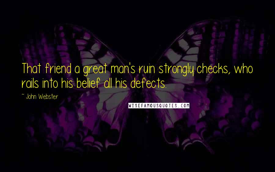 John Webster Quotes: That friend a great man's ruin strongly checks, who rails into his belief all his defects.