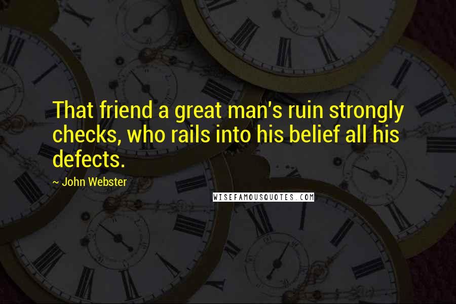 John Webster Quotes: That friend a great man's ruin strongly checks, who rails into his belief all his defects.