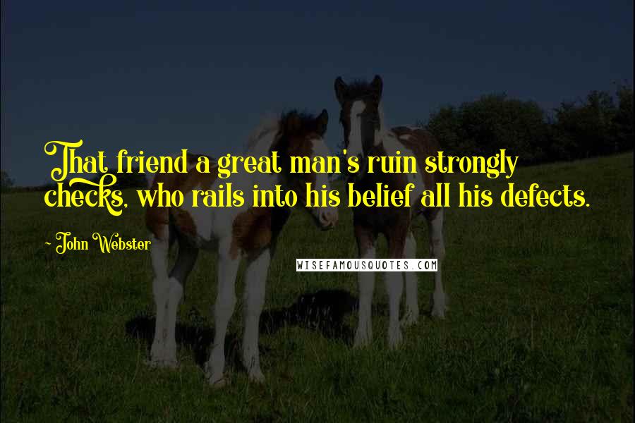 John Webster Quotes: That friend a great man's ruin strongly checks, who rails into his belief all his defects.