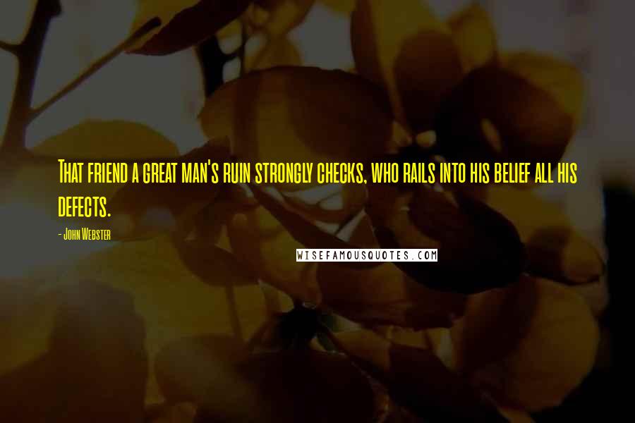 John Webster Quotes: That friend a great man's ruin strongly checks, who rails into his belief all his defects.