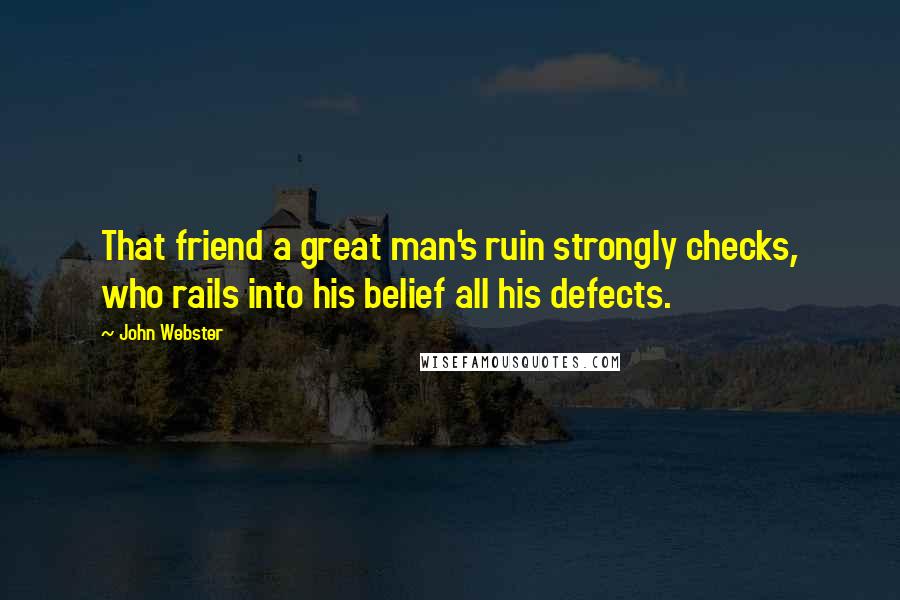 John Webster Quotes: That friend a great man's ruin strongly checks, who rails into his belief all his defects.