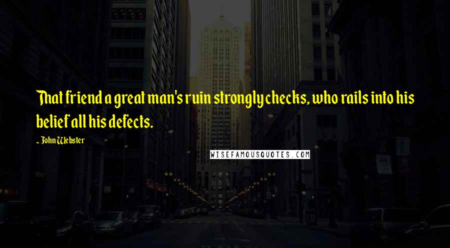 John Webster Quotes: That friend a great man's ruin strongly checks, who rails into his belief all his defects.
