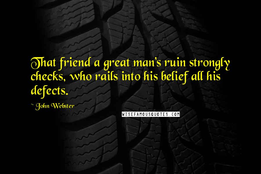 John Webster Quotes: That friend a great man's ruin strongly checks, who rails into his belief all his defects.