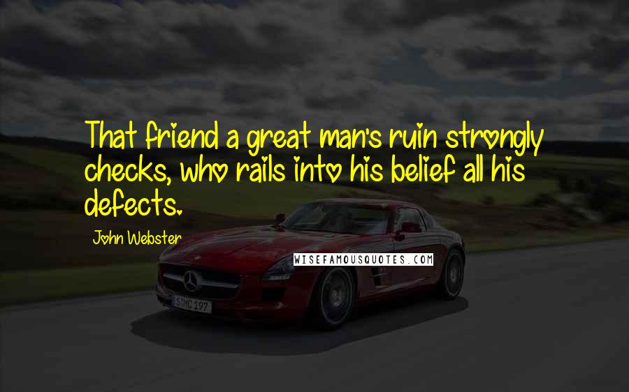 John Webster Quotes: That friend a great man's ruin strongly checks, who rails into his belief all his defects.