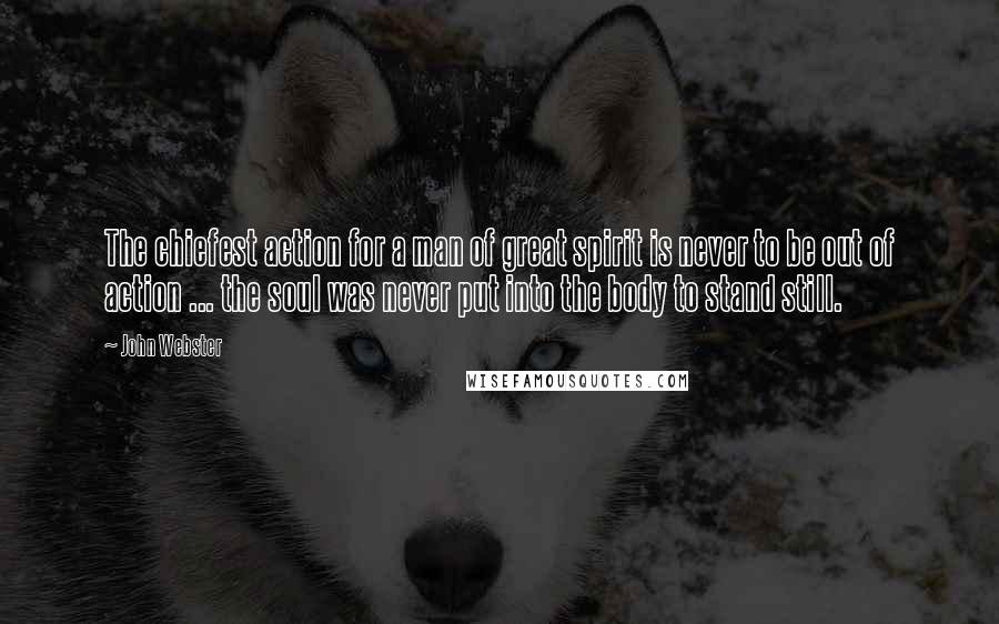 John Webster Quotes: The chiefest action for a man of great spirit is never to be out of action ... the soul was never put into the body to stand still.