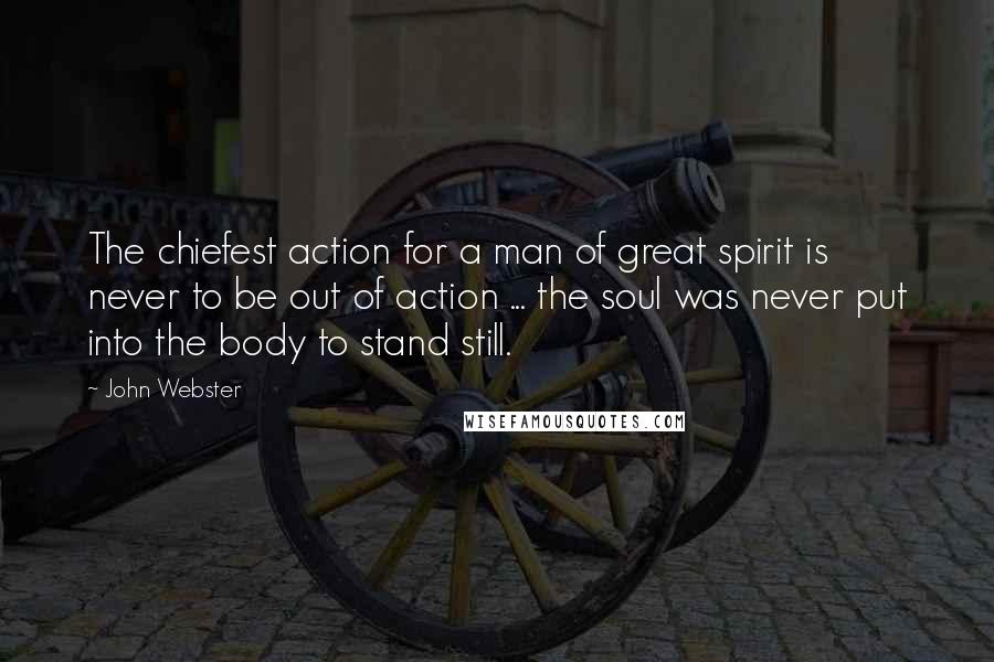 John Webster Quotes: The chiefest action for a man of great spirit is never to be out of action ... the soul was never put into the body to stand still.