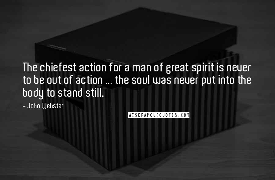 John Webster Quotes: The chiefest action for a man of great spirit is never to be out of action ... the soul was never put into the body to stand still.