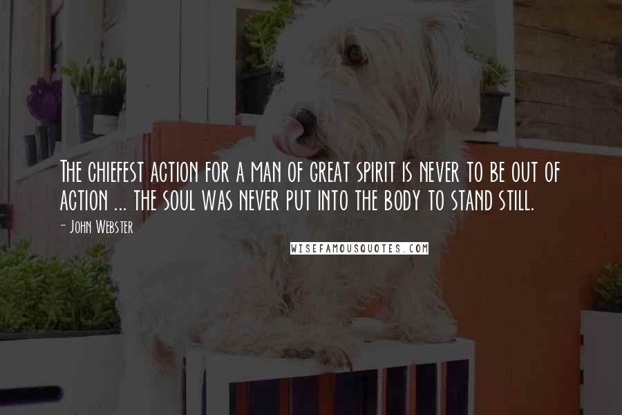 John Webster Quotes: The chiefest action for a man of great spirit is never to be out of action ... the soul was never put into the body to stand still.