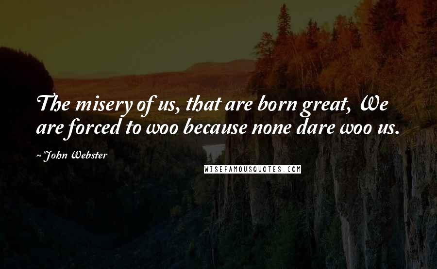 John Webster Quotes: The misery of us, that are born great, We are forced to woo because none dare woo us.