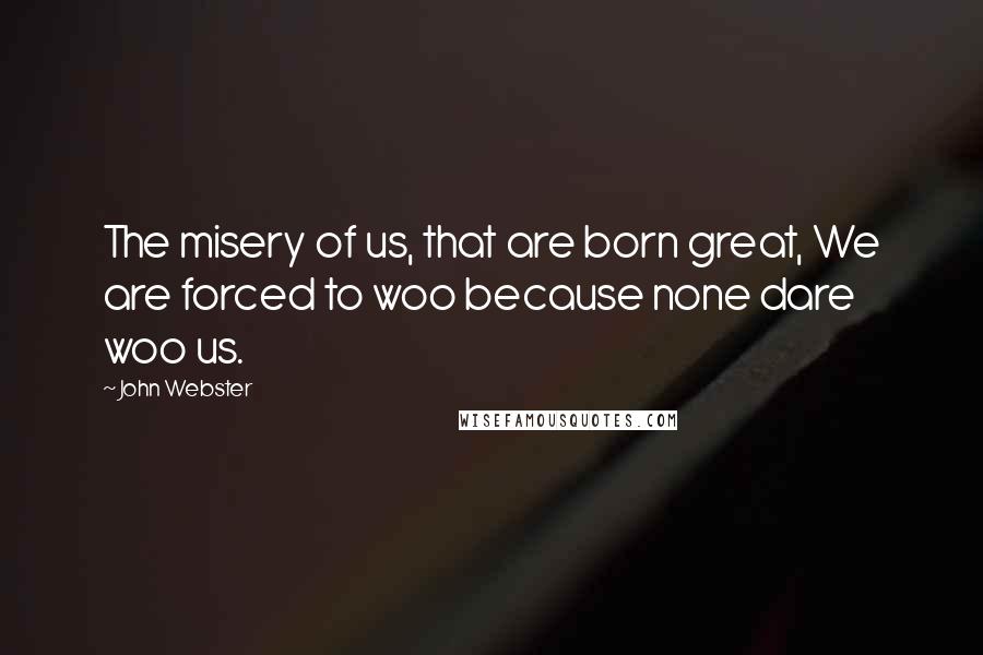 John Webster Quotes: The misery of us, that are born great, We are forced to woo because none dare woo us.
