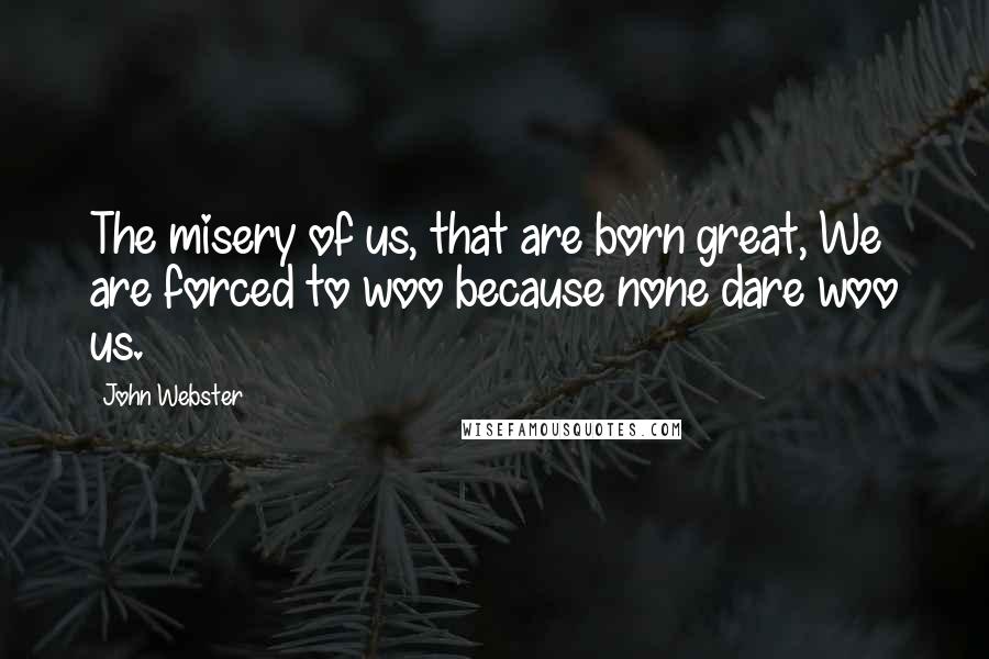 John Webster Quotes: The misery of us, that are born great, We are forced to woo because none dare woo us.