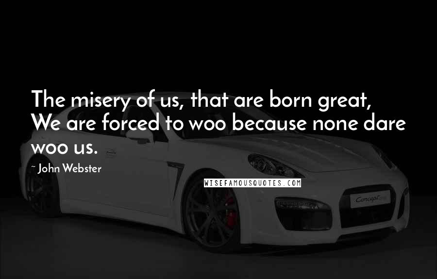 John Webster Quotes: The misery of us, that are born great, We are forced to woo because none dare woo us.