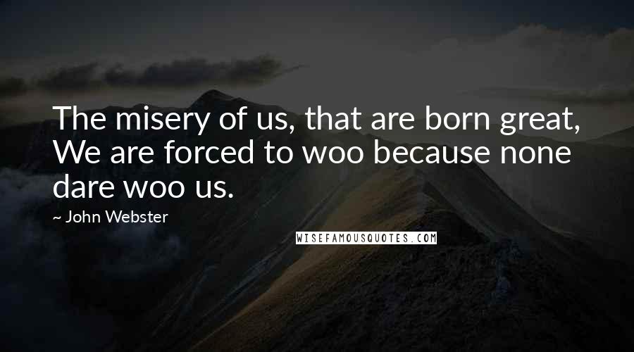 John Webster Quotes: The misery of us, that are born great, We are forced to woo because none dare woo us.