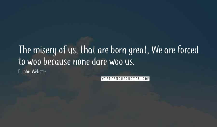 John Webster Quotes: The misery of us, that are born great, We are forced to woo because none dare woo us.