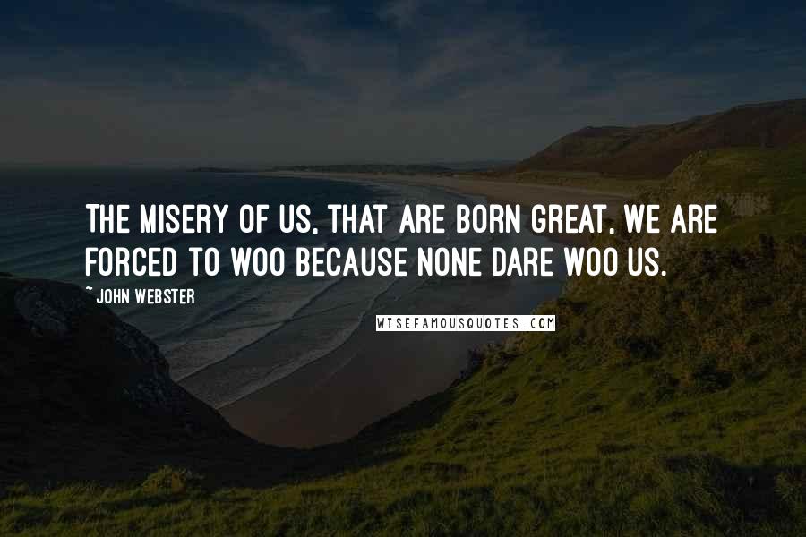 John Webster Quotes: The misery of us, that are born great, We are forced to woo because none dare woo us.