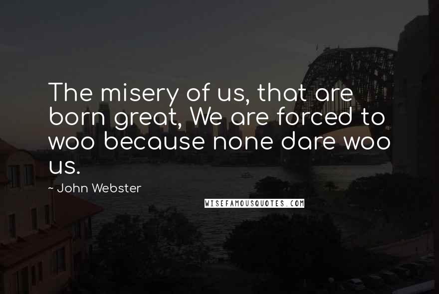 John Webster Quotes: The misery of us, that are born great, We are forced to woo because none dare woo us.