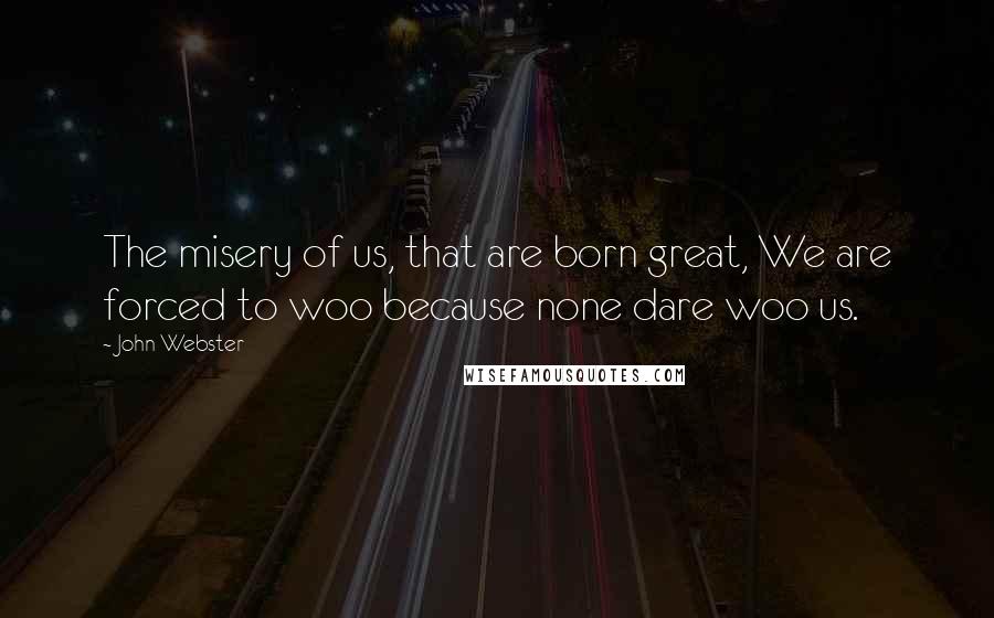 John Webster Quotes: The misery of us, that are born great, We are forced to woo because none dare woo us.
